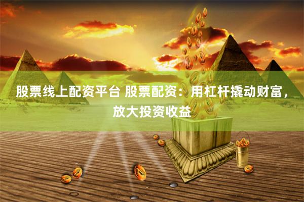 股票线上配资平台 股票配资：用杠杆撬动财富，放大投资收益