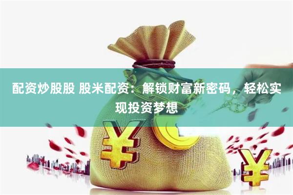 配资炒股股 股米配资：解锁财富新密码，轻松实现投资梦想