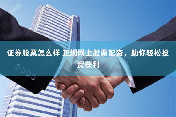 证券股票怎么样 正规网上股票配资，助你轻松投资获利