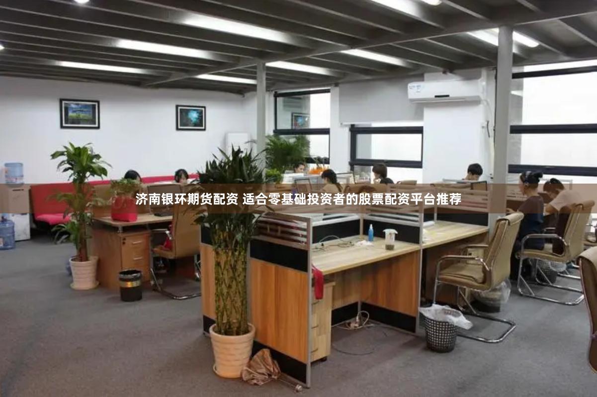 济南银环期货配资 适合零基础投资者的股票配资平台推荐