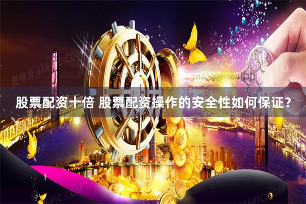 股票配资十倍 股票配资操作的安全性如何保证？