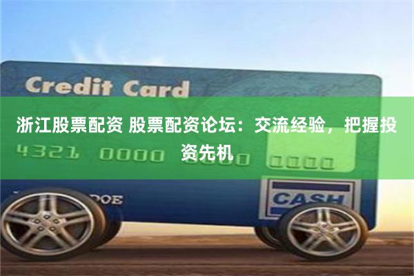 浙江股票配资 股票配资论坛：交流经验，把握投资先机