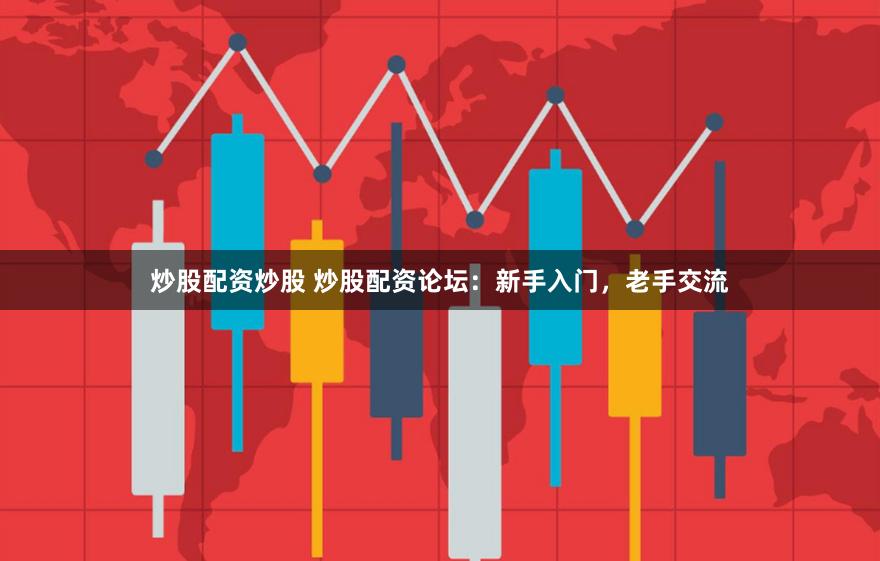 炒股配资炒股 炒股配资论坛：新手入门，老手交流