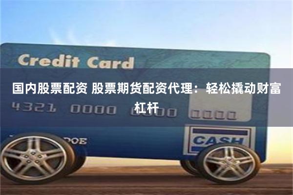 国内股票配资 股票期货配资代理：轻松撬动财富杠杆