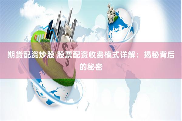 期货配资炒股 股票配资收费模式详解：揭秘背后的秘密