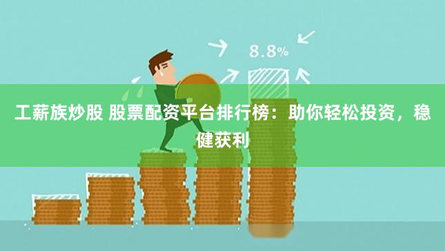 工薪族炒股 股票配资平台排行榜：助你轻松投资，稳健获利