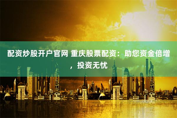 配资炒股开户官网 重庆股票配资：助您资金倍增，投资无忧