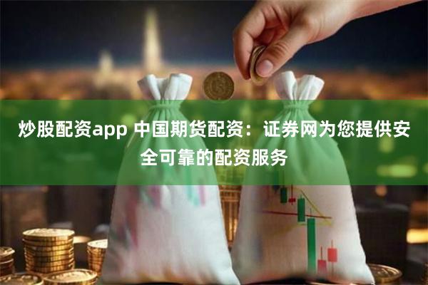 炒股配资app 中国期货配资：证券网为您提供安全可靠的配资服务