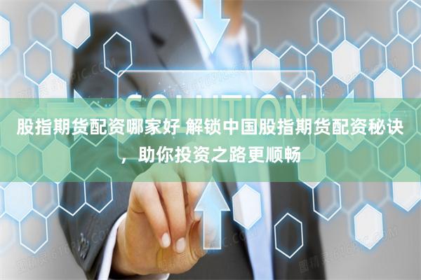 股指期货配资哪家好 解锁中国股指期货配资秘诀，助你投资之路更顺畅