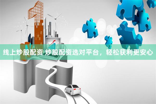 线上炒股配资 炒股配资选对平台，轻松获利更安心