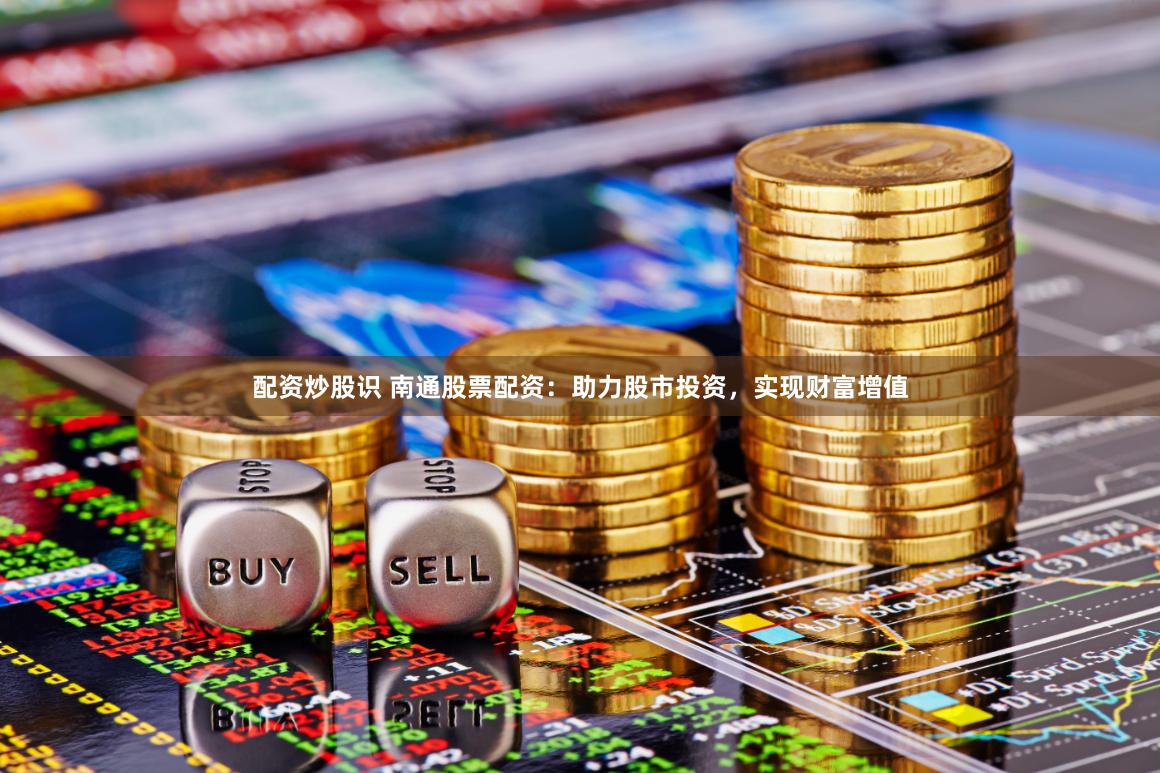 配资炒股识 南通股票配资：助力股市投资，实现财富增值