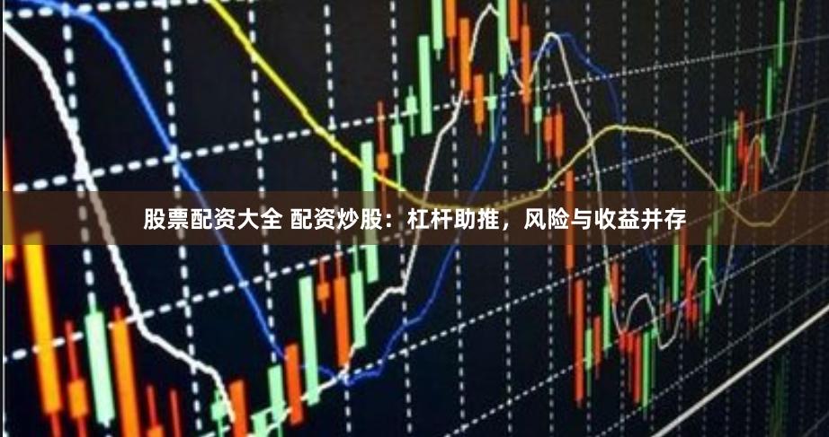 股票配资大全 配资炒股：杠杆助推，风险与收益并存