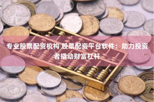 专业股票配资机构 股票配资平台软件：助力投资者撬动财富杠杆