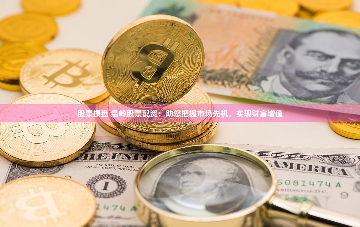 股票操盘 温岭股票配资：助您把握市场先机，实现财富增值