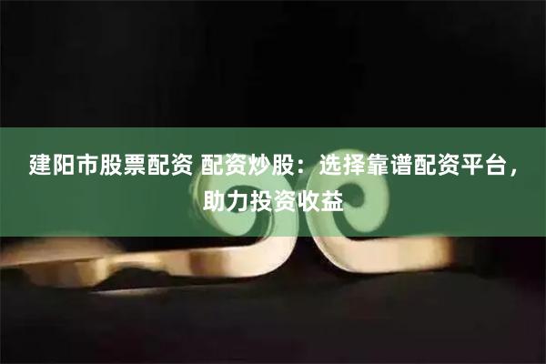 建阳市股票配资 配资炒股：选择靠谱配资平台，助力投资收益