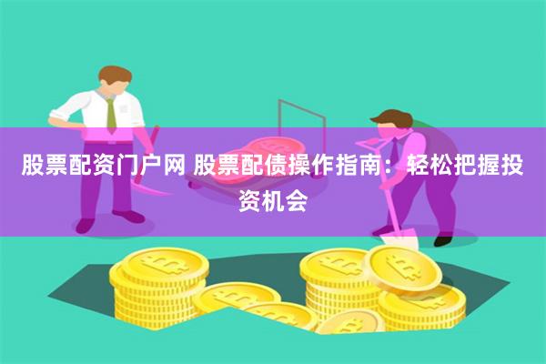 股票配资门户网 股票配债操作指南：轻松把握投资机会