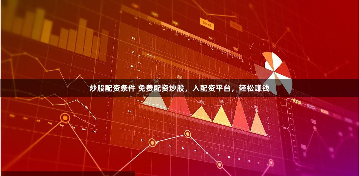 炒股配资条件 免费配资炒股，入配资平台，轻松赚钱