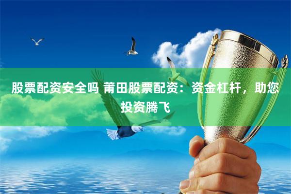 股票配资安全吗 莆田股票配资：资金杠杆，助您投资腾飞
