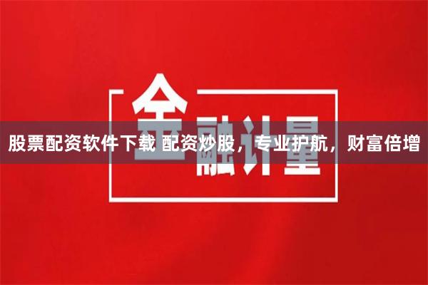 股票配资软件下载 配资炒股，专业护航，财富倍增