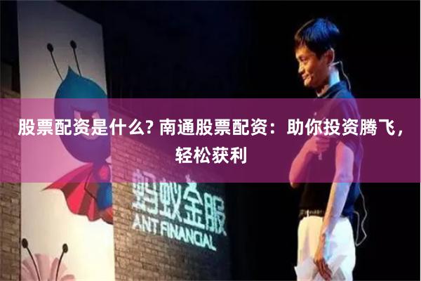 股票配资是什么? 南通股票配资：助你投资腾飞，轻松获利