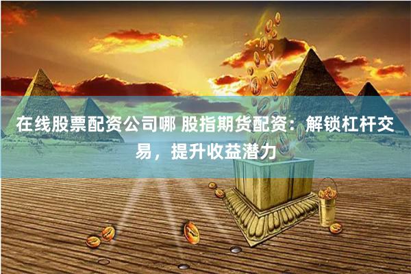 在线股票配资公司哪 股指期货配资：解锁杠杆交易，提升收益潜力