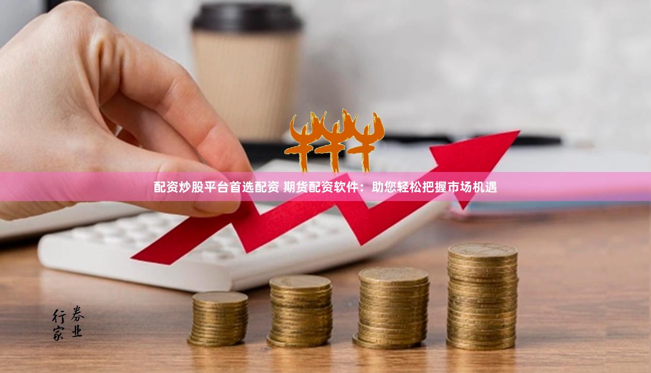 配资炒股平台首选配资 期货配资软件：助您轻松把握市场机遇