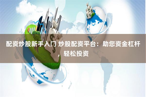 配资炒股新手入门 炒股配资平台：助您资金杠杆，轻松投资