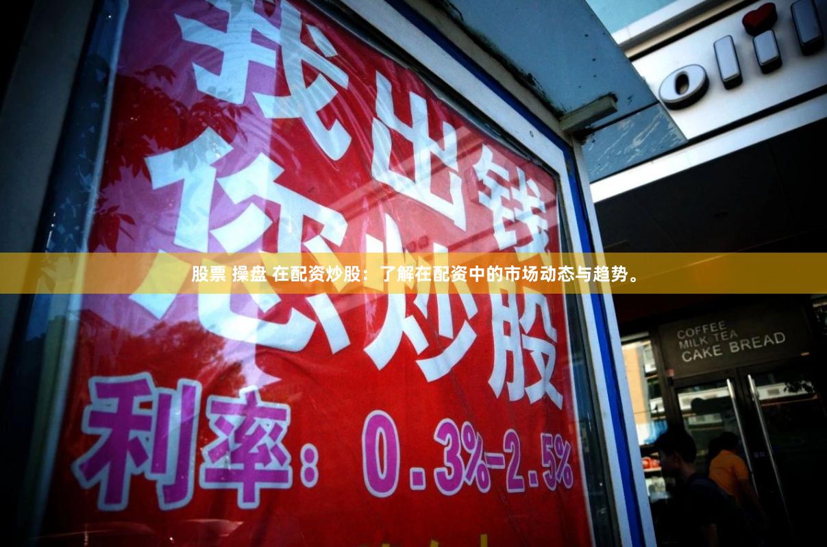 股票 操盘 在配资炒股：了解在配资中的市场动态与趋势。