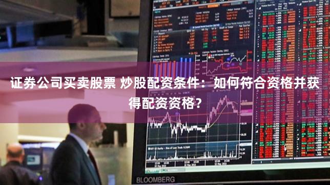 证券公司买卖股票 炒股配资条件：如何符合资格并获得配资资格？