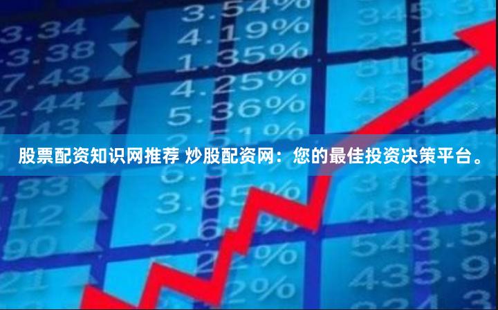 股票配资知识网推荐 炒股配资网：您的最佳投资决策平台。