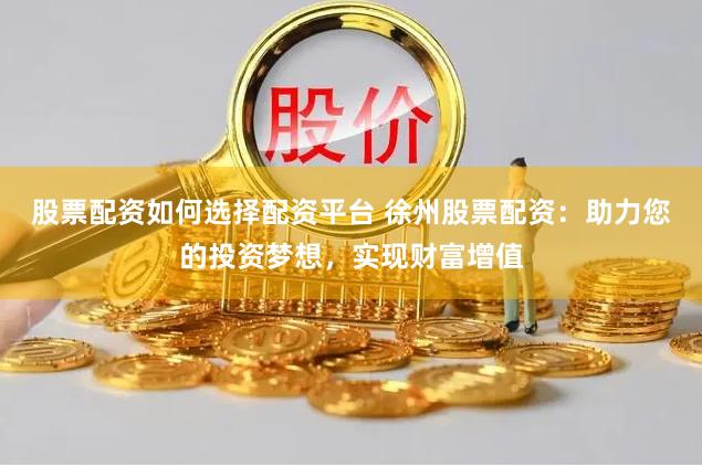 股票配资如何选择配资平台 徐州股票配资：助力您的投资梦想，实现财富增值