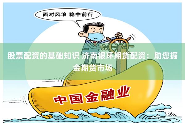 股票配资的基础知识 济南银环期货配资：助您掘金期货市场