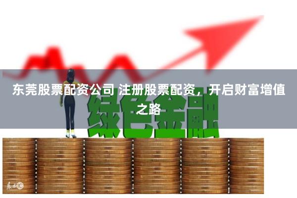 东莞股票配资公司 注册股票配资，开启财富增值之路
