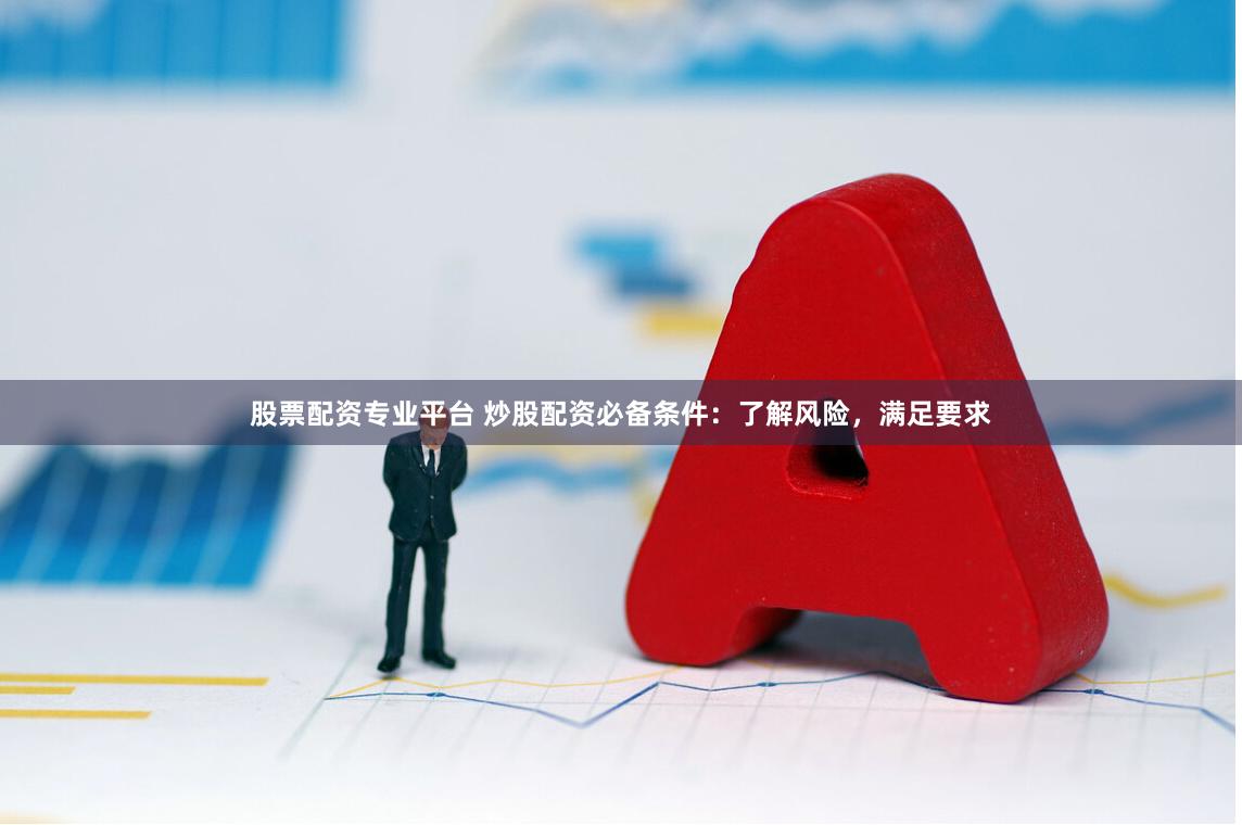 股票配资专业平台 炒股配资必备条件：了解风险，满足要求