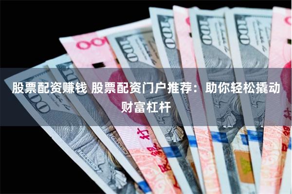 股票配资赚钱 股票配资门户推荐：助你轻松撬动财富杠杆