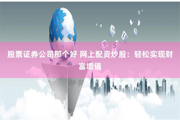 股票证券公司那个好 网上配资炒股：轻松实现财富增值