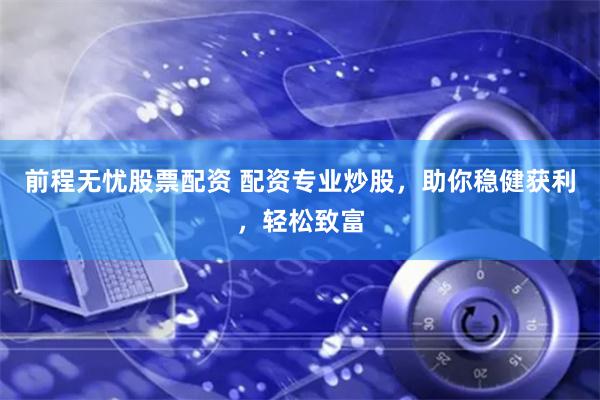 前程无忧股票配资 配资专业炒股，助你稳健获利，轻松致富