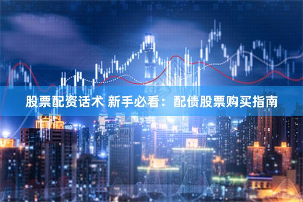股票配资话术 新手必看：配债股票购买指南