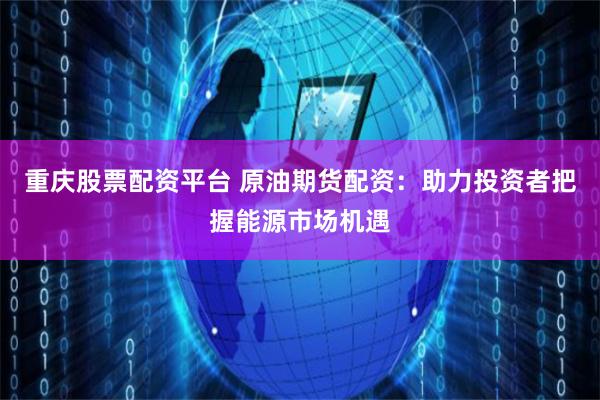 重庆股票配资平台 原油期货配资：助力投资者把握能源市场机遇