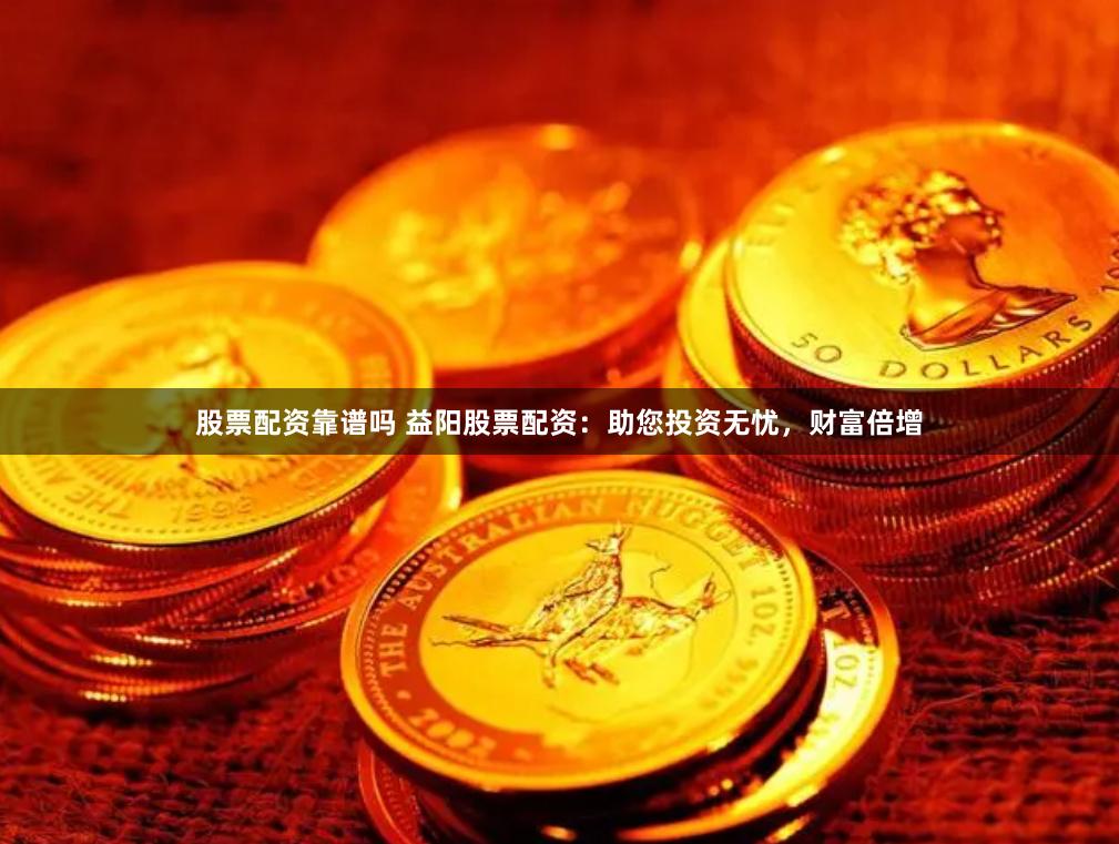 股票配资靠谱吗 益阳股票配资：助您投资无忧，财富倍增
