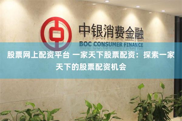 股票网上配资平台 一家天下股票配资：探索一家天下的股票配资机会