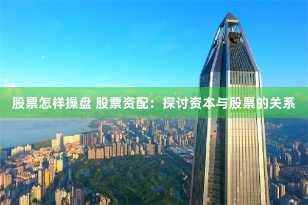 股票怎样操盘 股票资配：探讨资本与股票的关系