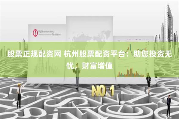 股票正规配资网 杭州股票配资平台：助您投资无忧，财富增值