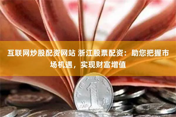互联网炒股配资网站 浙江股票配资：助您把握市场机遇，实现财富增值