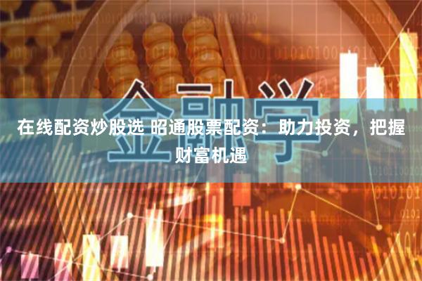 在线配资炒股选 昭通股票配资：助力投资，把握财富机遇