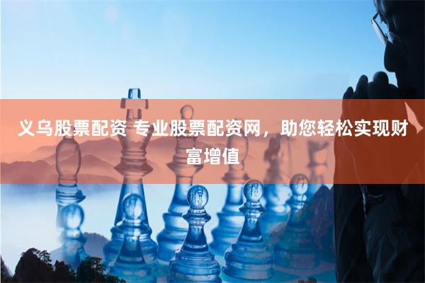 义乌股票配资 专业股票配资网，助您轻松实现财富增值