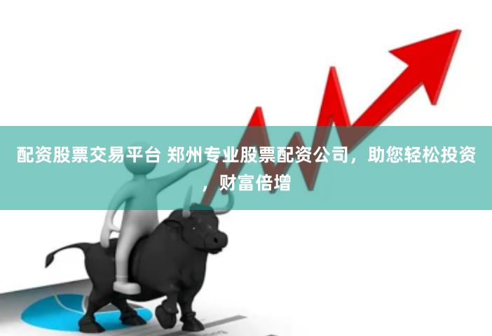 配资股票交易平台 郑州专业股票配资公司，助您轻松投资，财富倍增