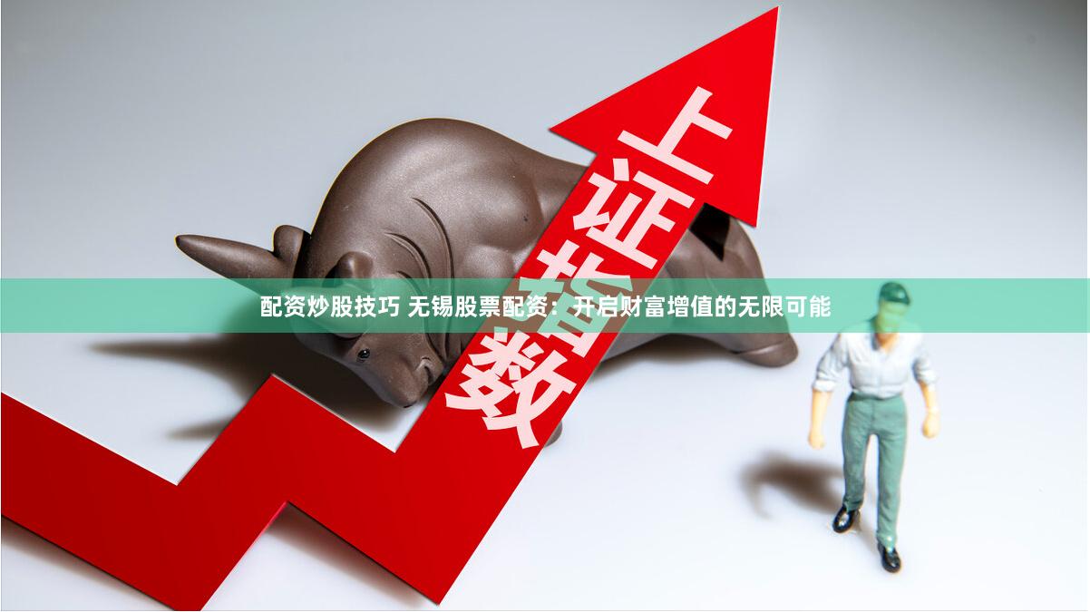 配资炒股技巧 无锡股票配资：开启财富增值的无限可能
