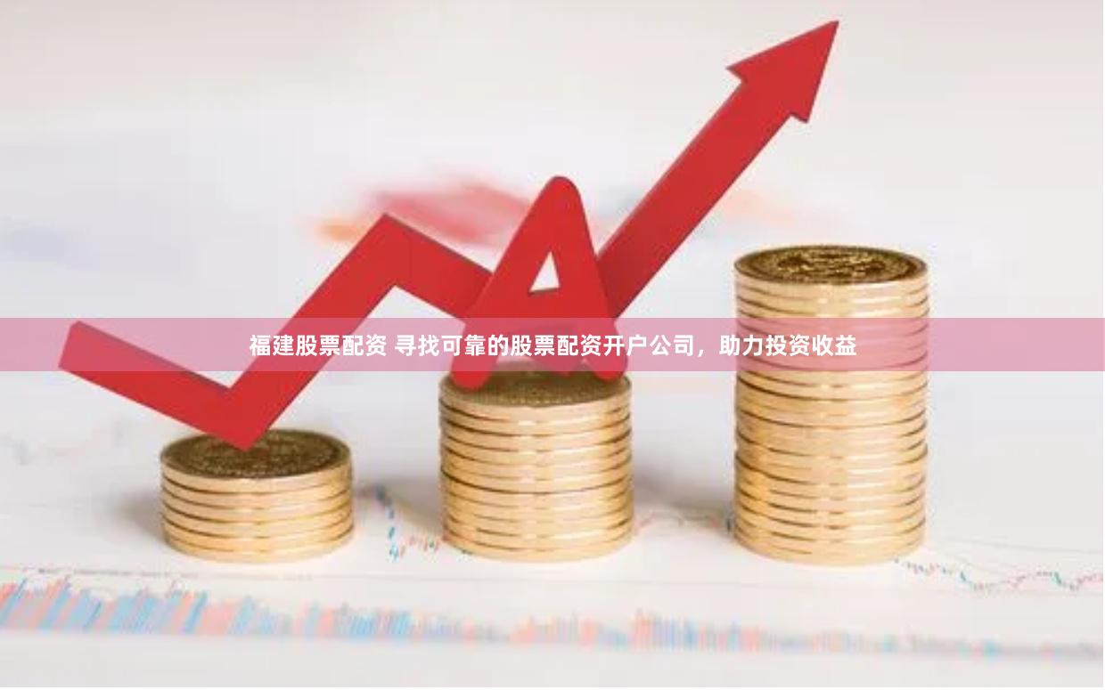 福建股票配资 寻找可靠的股票配资开户公司，助力投资收益