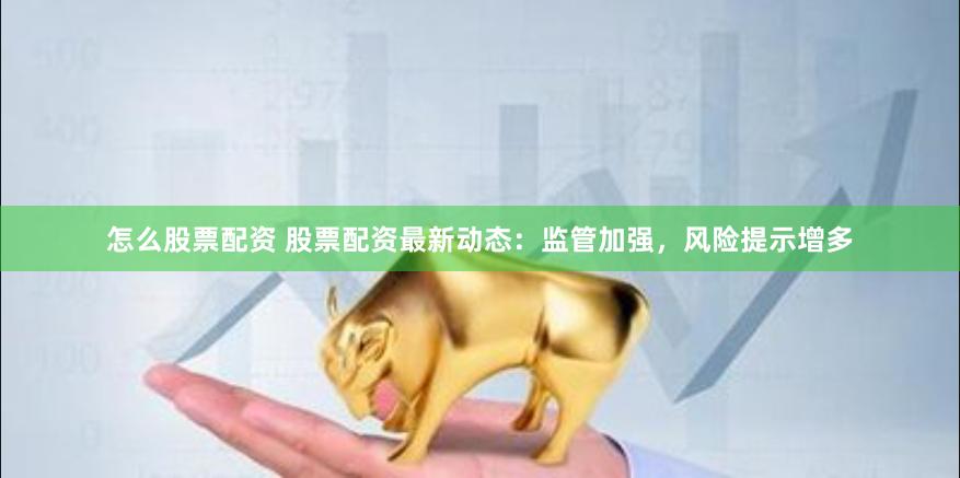 怎么股票配资 股票配资最新动态：监管加强，风险提示增多
